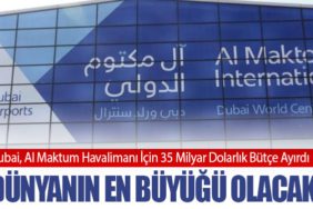 Dünyanın En Büyüğü Olacak! Dubai, Al Maktum Havalimanı İçin 35 Milyar Dolarlık Bütçe Ayırdı