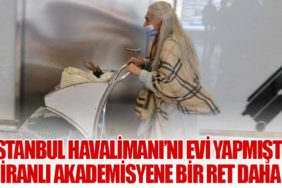 İstanbul Havalimanı’nı evi yapmıştı: İranlı akademisyene bir ret daha