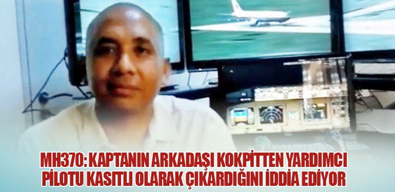 MH370: Kaptanın Arkadaşı Kokpitten Yardımcı Pilotu Kasıtlı Olarak Çıkardığını İddia Ediyor