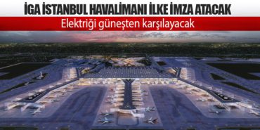 İGA İstanbul Havalimanı ilke imza atacak. Elektriğini güneşten karşılayacak