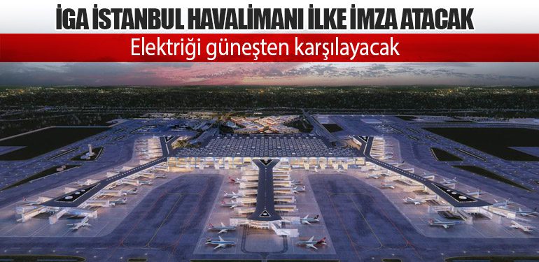 İGA İstanbul Havalimanı ilke imza atacak. Elektriğini güneşten karşılayacak