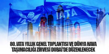 80. IATA Yıllık Genel Toplantısı ve Dünya Hava Taşımacılığı Zirvesi Dubai’de Düzenlenecek
