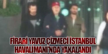 Firari Yavuz Çizmeci İstanbul Havalimanı’nda Yakalandı