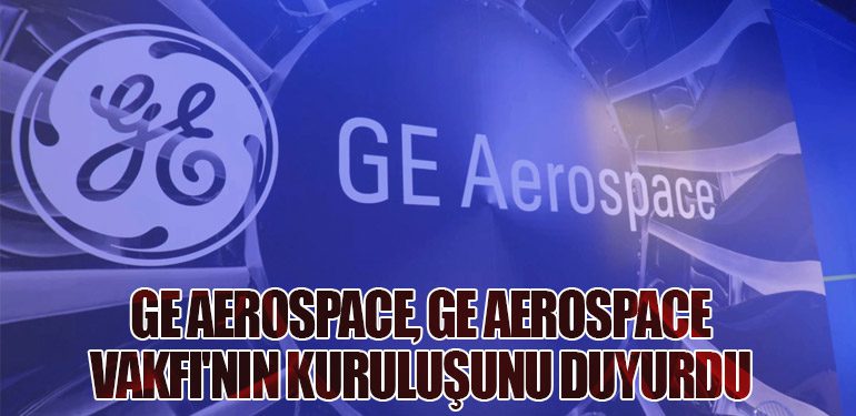 GE Aerospace, GE Aerospace Vakfı'nın Kuruluşunu Duyurdu