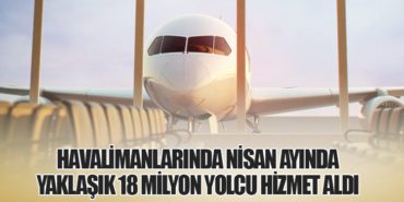 Havalimanlarında Nisan Ayında Yaklaşık 18 Milyon Yolcu Hizmet Aldı