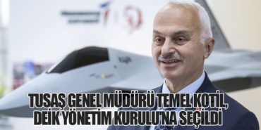 TUSAŞ Genel Müdürü Temel Kotil, DEİK Yönetim Kurulu’na Seçildi