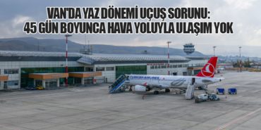 Van’da Yaz Dönemi Uçuş Sorunu: 45 Gün Boyunca Hava Yoluyla Ulaşım Yok