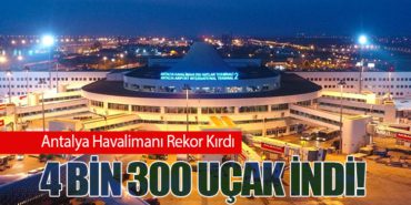 Antalya Havalimanı Rekor Kırdı: 4 Bin 300 Uçak İndi!