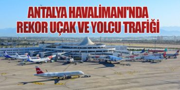 Antalya Havalimanı’nda Rekor Uçak ve Yolcu Trafiği
