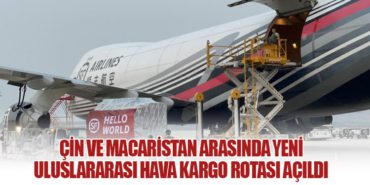 Çin ve Macaristan Arasında Yeni Uluslararası Hava Kargo Rotası Açıldı