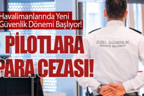 Havalimanlarında Yeni Güvenlik Dönemi Başlıyor! Pilotlara Para Cezası!