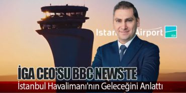 İGA CEO’su BBC News’te İstanbul Havalimanı’nın Geleceğini Anlattı