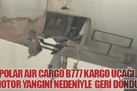 Polar Air Cargo B777 kargo uçağı motor yangını nedeniyle geri döndü