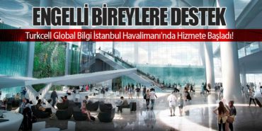 Engelli Bireylere Destek: Turkcell Global Bilgi İstanbul Havalimanı’nda Hizmete Başladı!