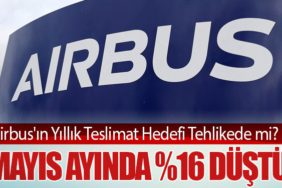 Airbus'ın Yıllık Teslimat Hedefi Tehlikede mi? Mayıs Ayında %16 Düştü