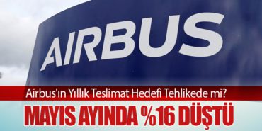 Airbus’ın Yıllık Teslimat Hedefi Tehlikede mi? Mayıs Ayında %16 Düştü