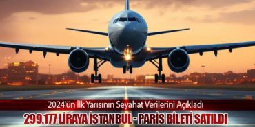 2024’ün İlk Yarısının Seyahat Verilerini Açıkladı. 299.177 Liraya İstanbul – Paris Bileti Satıldı