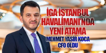 İGA İstanbul Havalimanı’nda Yeni Atama: Mehmet Yasir Koca CFO Oldu