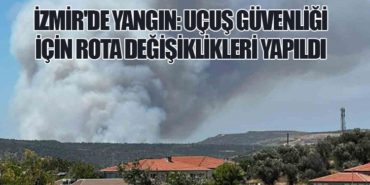 İzmir’de Yangın: Uçuş Güvenliği İçin Rota Değişiklikleri Yapıldı