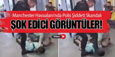Manchester Havaalanı’nda Polis Şiddeti Skandalı. Şok Edici Görüntüler!