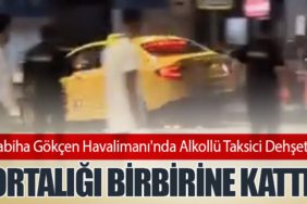 Sabiha Gökçen Havalimanı'nda Alkollü Taksici Dehşeti: Ortalığı Birbirine Kattı