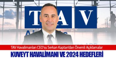 TAV Havalimanları CEO’su Serkan Kaptan’dan Önemli Açıklamalar: Kuveyt Havalimanı ve 2024 Hedefleri