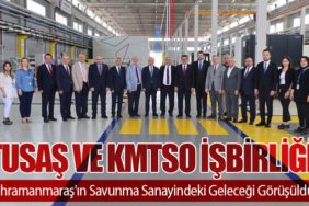 TUSAŞ ve KMTSO İşbirliği: Kahramanmaraş'ın Savunma Sanayindeki Geleceği Görüşüldü