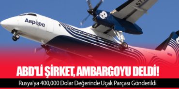 ABD’li Şirket, Ambargoyu Deldi! Rusya’ya 400,000 Dolar Değerinde Uçak Parçası Gönderildi