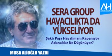 Sera Group Havacılıkta da Yükseliyor. Şakir Paşa Havalimanı Kapanıyor: Adanalılar Ne Düşünüyor?