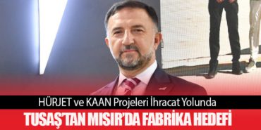 HÜRJET ve KAAN Projeleri İhracat Yolunda. TUSAŞ’tan Mısır’da Fabrika Hedefi