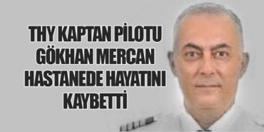 Türk Hava Yolları Kaptan Pilotu Gökhan Mercan Hastanede Hayatını Kaybetti