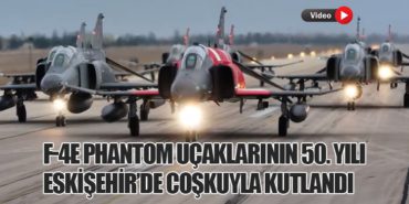 F-4E Phantom Uçaklarının 50. Yılı Eskişehir’de Coşkuyla Kutlandı