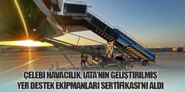 Çelebi Havacılık, IATA’nın Geliştirilmiş Yer Destek Ekipmanları Sertifikası’nı Aldı