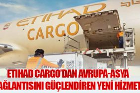 Etihad Cargo’dan Avrupa-Asya Bağlantısını Güçlendiren Yeni Hizmet!