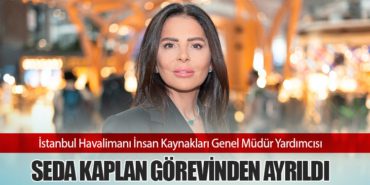 İstanbul Havalimanı İnsan Kaynakları Genel Müdür Yardımcısı Seda Kaplan Görevinden Ayrıldı