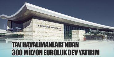 TAV Havalimanları’ndan 300 Milyon Euroluk Dev Yatırım