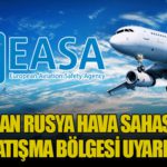EASA’dan Rusya Hava Sahası İçin Yeni Çatışma Bölgesi Uyarısı