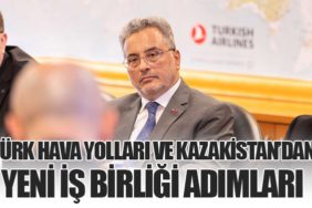 Türk Hava Yolları ve Kazakistan’dan Yeni İş Birliği Adımları