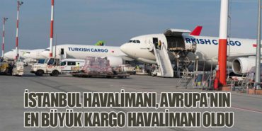 İstanbul Havalimanı, Avrupa’nın En Büyük Kargo Havalimanı Oldu