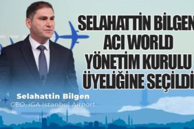 İGA İstanbul Havalimanı CEO’su Selahattin Bilgen, ACI World Yönetim Kurulu Üyeliğine Seçildi