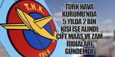 Türk Hava Kurumu’nda 5 Yılda 2 Bin Kişi İşe Alındı: Çift Maaş ve Zam İddiaları Gündemde