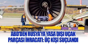 ABD’den Rusya’ya Yasa Dışı Uçak Parçası İhracatı: Üç Kişi Suçlandı
