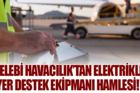 Çelebi Havacılık’tan Elektrikli Yer Destek Ekipmanı Hamlesi!