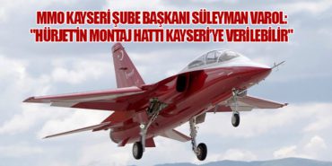 MMO Kayseri Şube Başkanı Süleyman Varol: “HÜRJET’in Montaj Hattı Kayseri’ye Verilebilir”