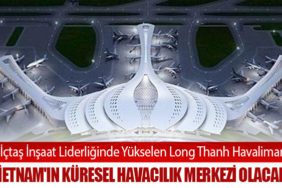 IC İçtaş İnşaat Liderliğinde Yükselen Long Thanh Havalimanı, Vietnam'ın Küresel Havacılık Merkezi Olacak