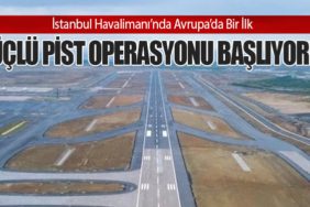 İstanbul Havalimanı’nda Avrupa’da Bir İlk: Üçlü Pist Operasyonu Başlıyor!