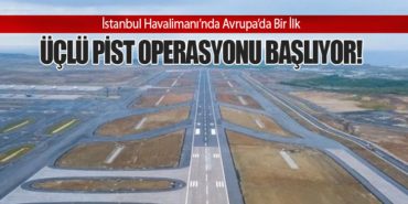 İstanbul Havalimanı’nda Avrupa’da Bir İlk: Üçlü Pist Operasyonu Başlıyor!