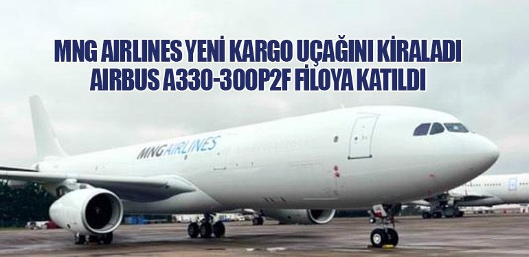 MNG Airlines Yeni Kargo Uçağını Kiraladı: Airbus A330-300P2F Filoya Katıldı