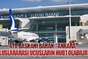 ATO Başkanı Baran: "Ankara, Uluslararası Uçuşların HUB’ı Olabilir"
