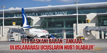 ATO Başkanı Baran: “Ankara, Uluslararası Uçuşların HUB’ı Olabilir”